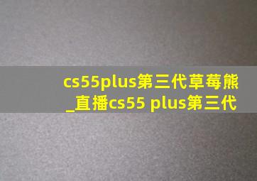 cs55plus第三代草莓熊_直播cs55 plus第三代